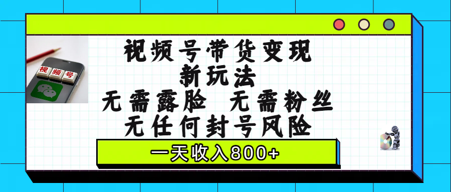 视频号带货变现新玩法，无需露脸，无需粉丝，无任何封号风险，一天收入800+-六道网创