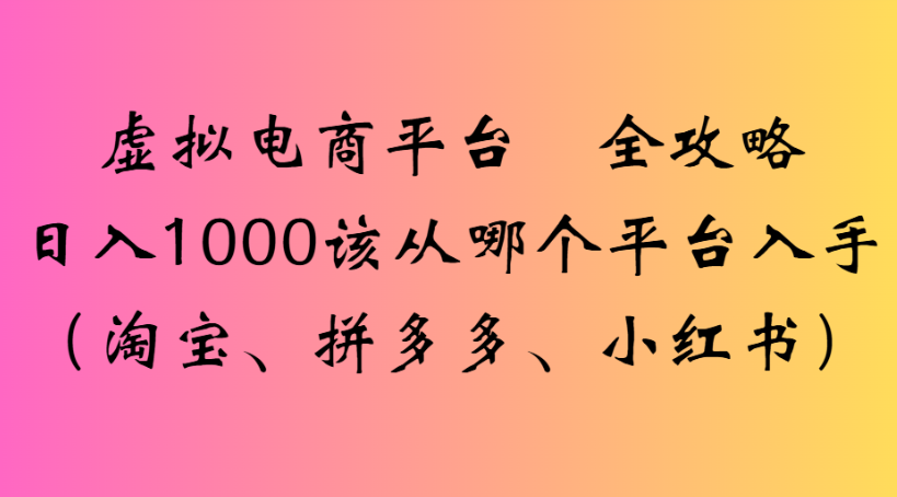虚拟电商平台 全攻略日入1000该从哪个平台入手(淘宝、拼多多、小红书)-六道网创