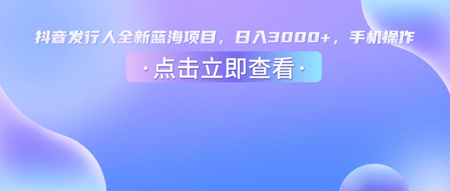 抖音发行人，全新蓝海项目，日入3000+，手机操作-六道网创