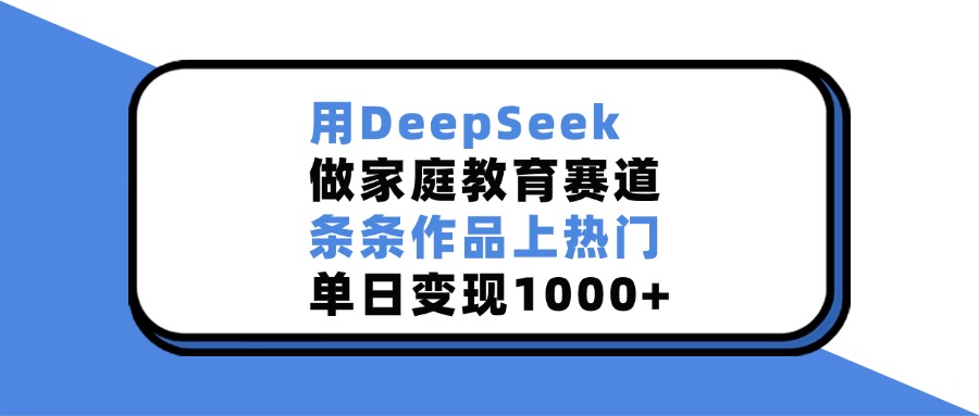 用DeepSeek做，家庭教育赛道，条条作品上热门，单日变现1000+-六道网创