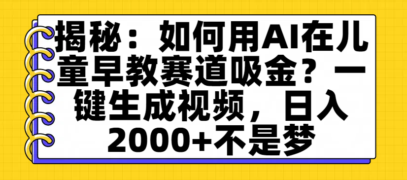 揭秘：如何用AI在儿童早教赛道吸金？一键生成视频，日入2000+不是梦-六道网创