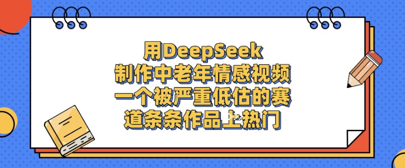 用DeepSeek制作，中老年情感视频，一个被严重低估的赛道，作品条条上热门-六道网创